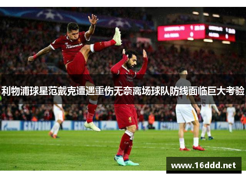 利物浦球星范戴克遭遇重伤无奈离场球队防线面临巨大考验