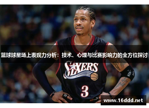 篮球球星场上表现力分析：技术、心理与比赛影响力的全方位探讨