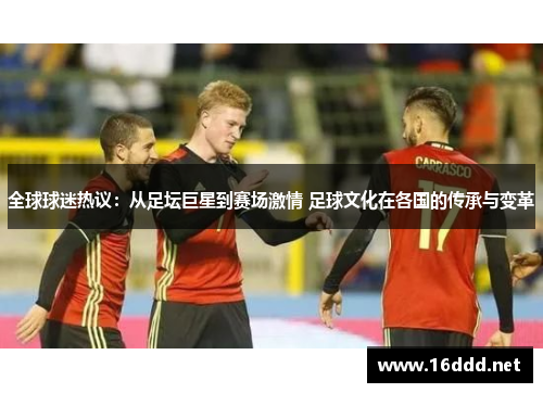 全球球迷热议：从足坛巨星到赛场激情 足球文化在各国的传承与变革