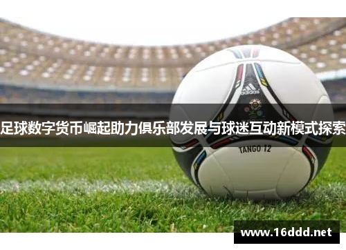 足球数字货币崛起助力俱乐部发展与球迷互动新模式探索