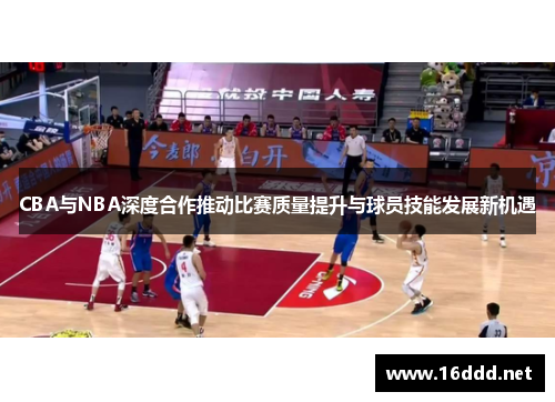 CBA与NBA深度合作推动比赛质量提升与球员技能发展新机遇