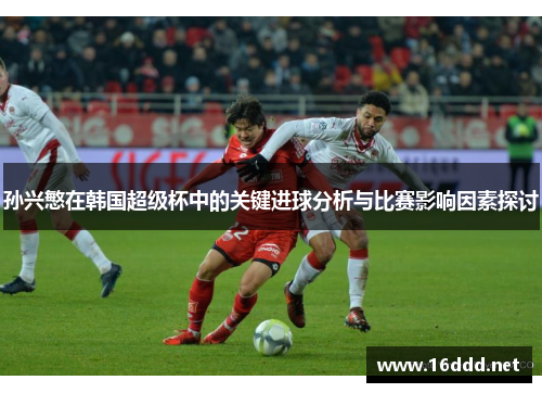 孙兴慜在韩国超级杯中的关键进球分析与比赛影响因素探讨