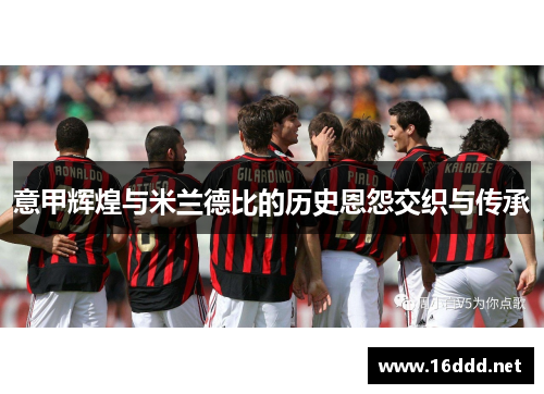 意甲辉煌与米兰德比的历史恩怨交织与传承