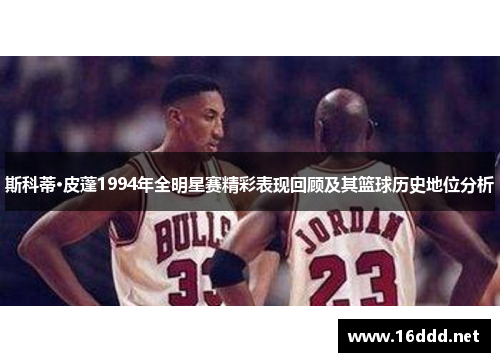 斯科蒂·皮蓬1994年全明星赛精彩表现回顾及其篮球历史地位分析