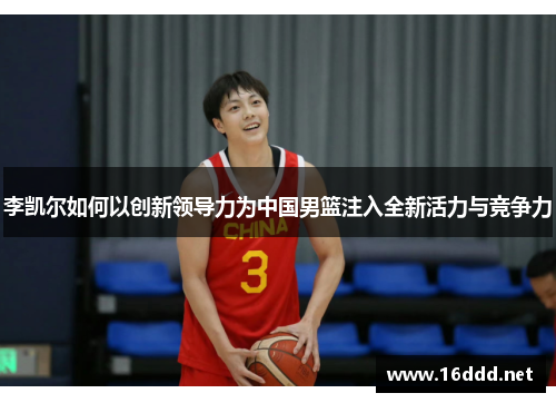 李凯尔如何以创新领导力为中国男篮注入全新活力与竞争力