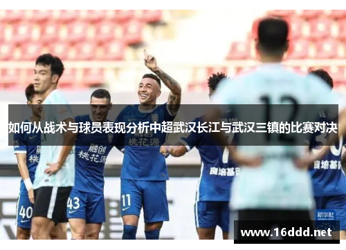 如何从战术与球员表现分析中超武汉长江与武汉三镇的比赛对决