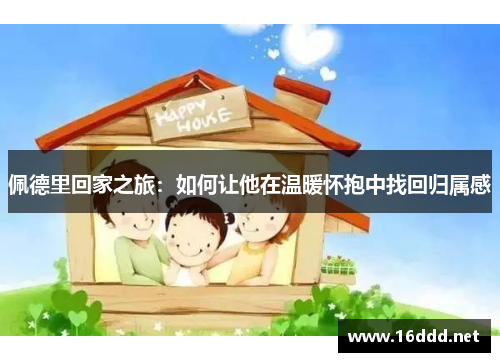 佩德里回家之旅：如何让他在温暖怀抱中找回归属感