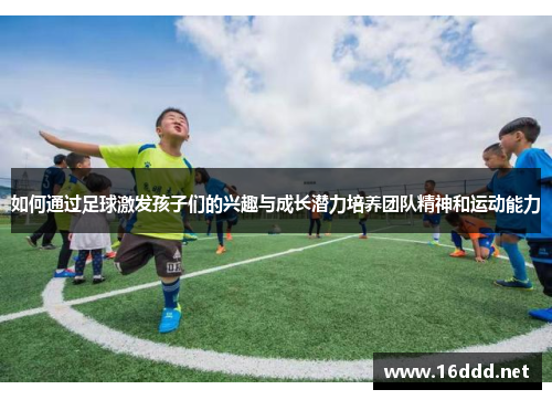 如何通过足球激发孩子们的兴趣与成长潜力培养团队精神和运动能力