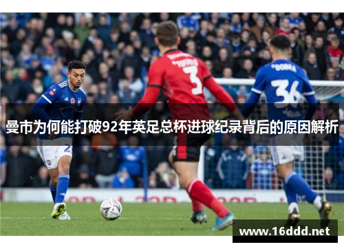 曼市为何能打破92年英足总杯进球纪录背后的原因解析