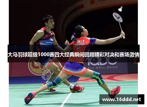 大马羽球超级1000赛四大经典瞬间回顾精彩对决和赛场激情