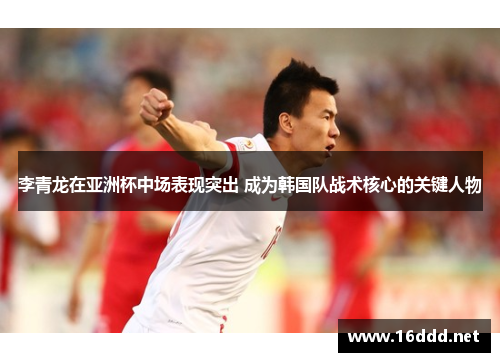 李青龙在亚洲杯中场表现突出 成为韩国队战术核心的关键人物