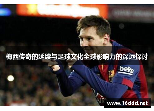 梅西传奇的延续与足球文化全球影响力的深远探讨