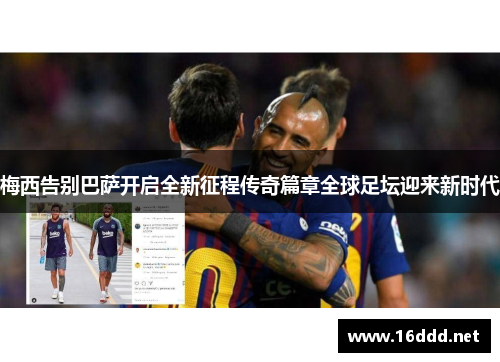 梅西告别巴萨开启全新征程传奇篇章全球足坛迎来新时代