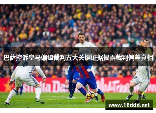 巴萨控诉皇马偏袒裁判五大关键证据揭露裁判偏差真相