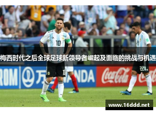 梅西时代之后全球足球新领导者崛起及面临的挑战与机遇