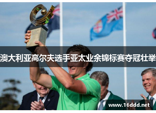 澳大利亚高尔夫选手亚太业余锦标赛夺冠壮举