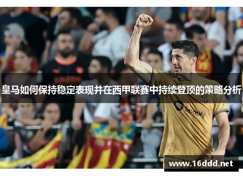 皇马如何保持稳定表现并在西甲联赛中持续登顶的策略分析