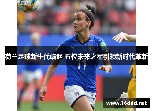 荷兰足球新生代崛起 五位未来之星引领新时代革新