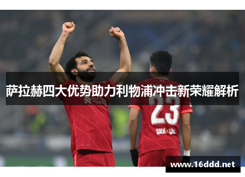 萨拉赫四大优势助力利物浦冲击新荣耀解析
