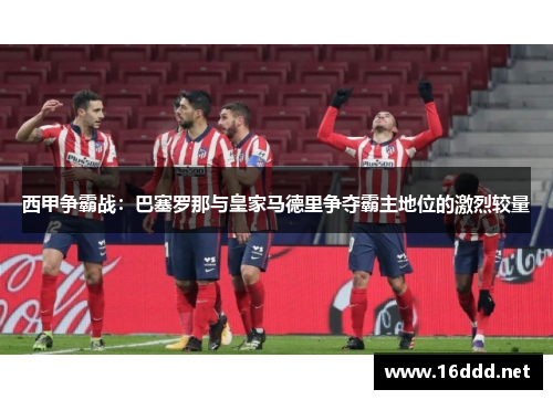 西甲争霸战：巴塞罗那与皇家马德里争夺霸主地位的激烈较量
