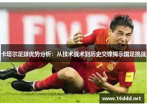 卡塔尔足球优势分析：从技术战术到历史交锋揭示国足挑战