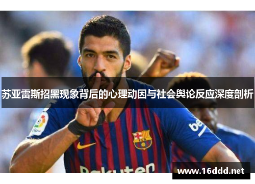 苏亚雷斯招黑现象背后的心理动因与社会舆论反应深度剖析