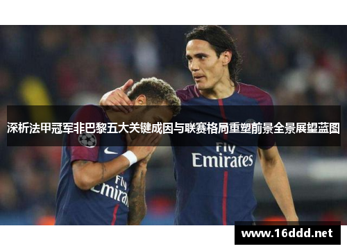 深析法甲冠军非巴黎五大关键成因与联赛格局重塑前景全景展望蓝图 深析法甲冠军非巴黎五大关键成因与联赛格局重塑前景全景展望蓝图
