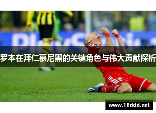 罗本在拜仁慕尼黑的关键角色与伟大贡献探析 罗本在拜仁慕尼黑的关键角色与伟大贡献探析
