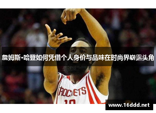 詹姆斯·哈登如何凭借个人身价与品味在时尚界崭露头角