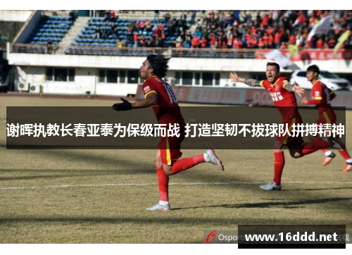 谢晖执教长春亚泰为保级而战 打造坚韧不拔球队拼搏精神