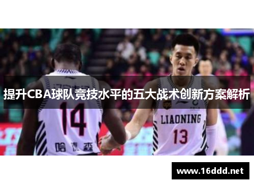 提升CBA球队竞技水平的五大战术创新方案解析 提升CBA球队竞技水平的五大战术创新方案解析