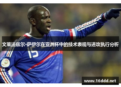 文莱法兹尔·萨伊尔在亚洲杯中的技术表现与进攻执行分析