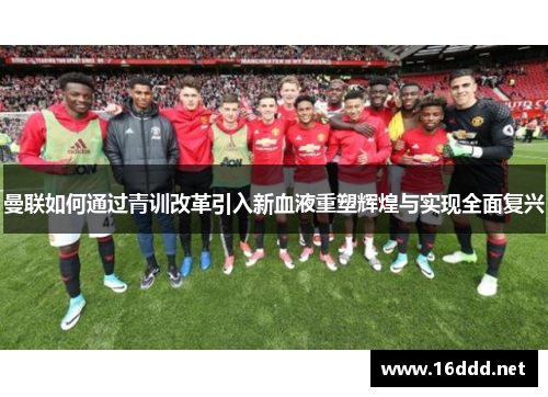 曼联如何通过青训改革引入新血液重塑辉煌与实现全面复兴