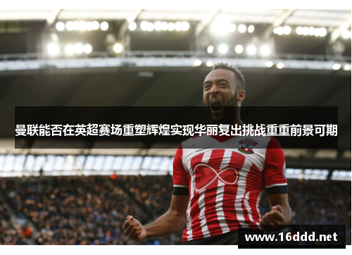 曼联能否在英超赛场重塑辉煌实现华丽复出挑战重重前景可期