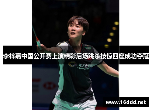 李梓嘉中国公开赛上演精彩后场跳杀技惊四座成功夺冠 李梓嘉中国公开赛上演精彩后场跳杀技惊四座成功夺冠