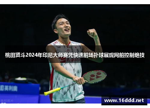 桃田贤斗2024年印尼大师赛凭快速前场扑球展现网前控制绝技 桃田贤斗2024年印尼大师赛凭快速前场扑球展现网前控制绝技