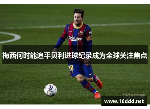梅西何时能追平贝利进球纪录成为全球关注焦点