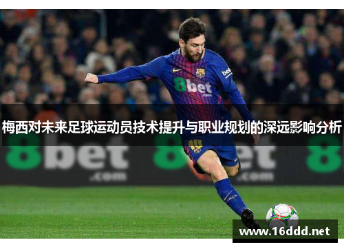 梅西对未来足球运动员技术提升与职业规划的深远影响分析