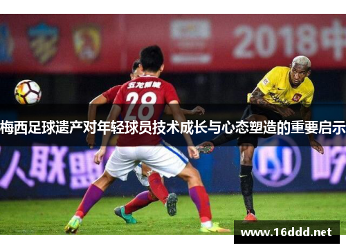 梅西足球遗产对年轻球员技术成长与心态塑造的重要启示 梅西足球遗产对年轻球员技术成长与心态塑造的重要启示